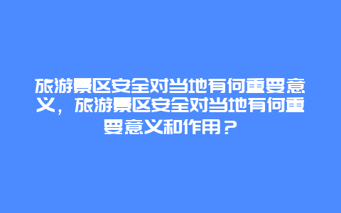 旅游景區(qū)安全對當(dāng)?shù)赜泻沃匾饬x，旅游景區(qū)安全對當(dāng)?shù)赜泻沃匾饬x和作用？