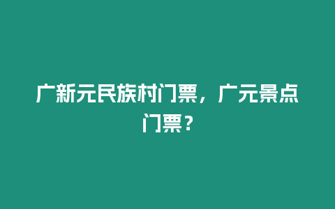 廣新元民族村門票，廣元景點門票？