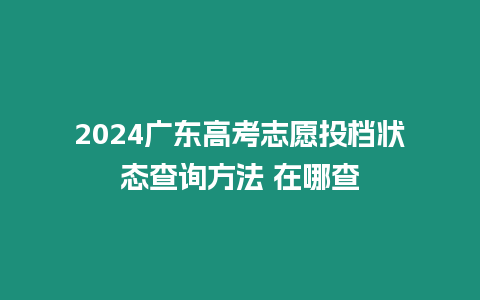 2024廣東高考志愿投檔狀態(tài)查詢方法 在哪查