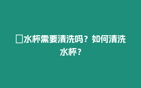 ?水杯需要清洗嗎？如何清洗水杯？