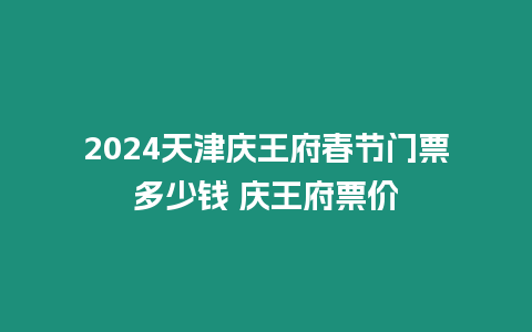 2024天津慶王府春節(jié)門票多少錢 慶王府票價