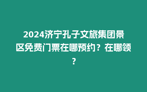 2024濟(jì)寧孔子文旅集團(tuán)景區(qū)免費(fèi)門票在哪預(yù)約？在哪領(lǐng)？