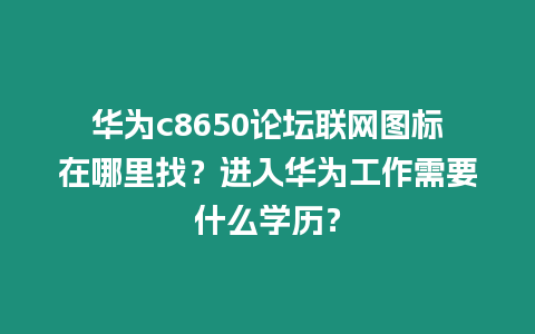 華為c8650論壇聯網圖標在哪里找？進入華為工作需要什么學歷？