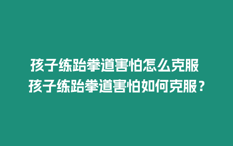 孩子練跆拳道害怕怎么克服 孩子練跆拳道害怕如何克服？