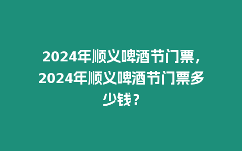 2024年順義啤酒節(jié)門票，2024年順義啤酒節(jié)門票多少錢？