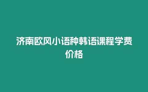 濟(jì)南歐風(fēng)小語種韓語課程學(xué)費(fèi)價(jià)格