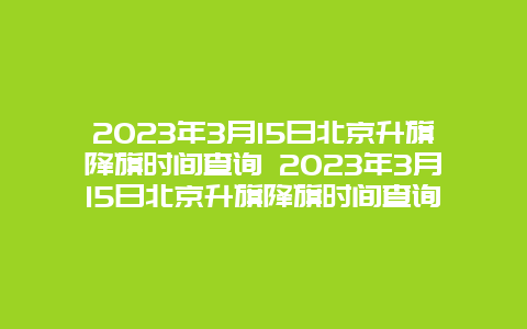 2024年3月15日北京升旗降旗時間查詢 2024年3月15日北京升旗降旗時間查詢