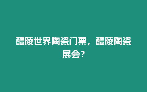 醴陵世界陶瓷門票，醴陵陶瓷展會？