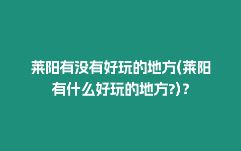 萊陽有沒有好玩的地方(萊陽有什么好玩的地方?)？