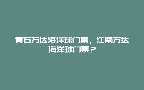 黃石萬達海洋球門票，江南萬達海洋球門票？