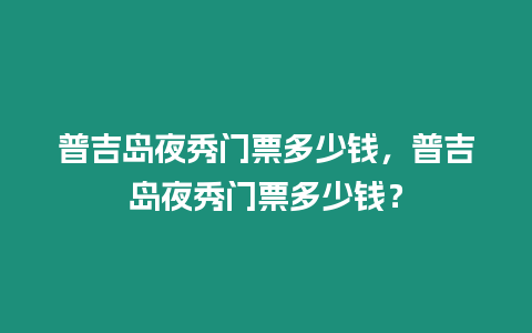 普吉島夜秀門票多少錢，普吉島夜秀門票多少錢？