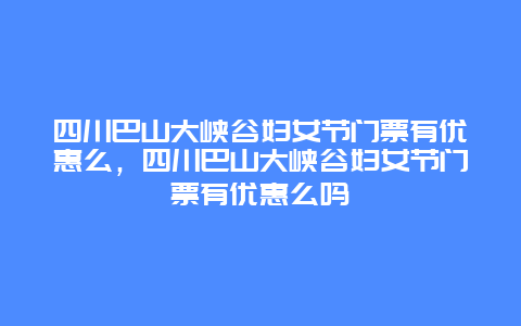 四川巴山大峽谷婦女節門票有優惠么，四川巴山大峽谷婦女節門票有優惠么嗎