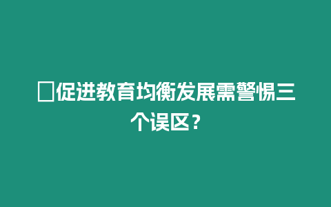 ?促進教育均衡發展需警惕三個誤區？