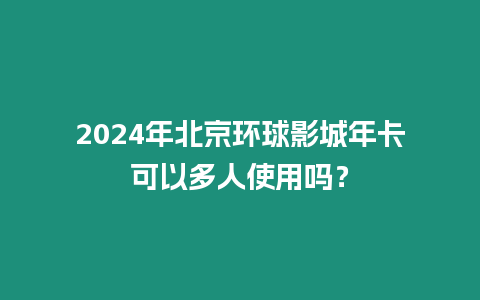 2024年北京環球影城年卡可以多人使用嗎？