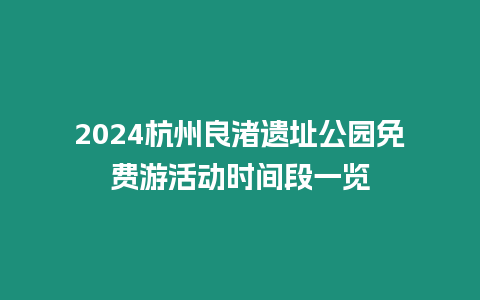 2024杭州良渚遺址公園免費游活動時間段一覽