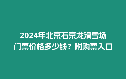 2024年北京石京龍滑雪場門票價(jià)格多少錢？附購票入口