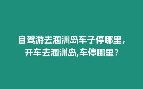 自駕游去潿洲島車子停哪里，開車去潿洲島,車停哪里？