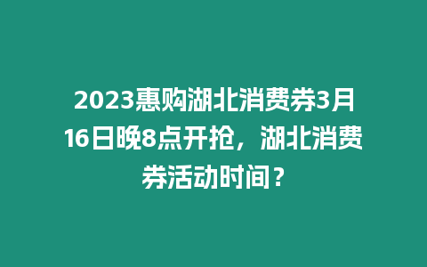 2023惠購湖北消費券3月16日晚8點開搶，湖北消費券活動時間？