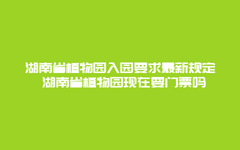 湖南省植物園入園要求最新規(guī)定 湖南省植物園現(xiàn)在要門票嗎