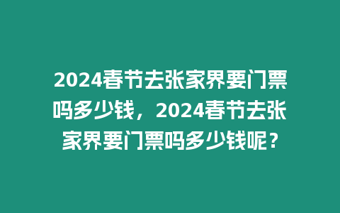 2024春節去張家界要門票嗎多少錢，2024春節去張家界要門票嗎多少錢呢？