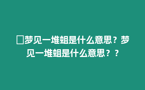 ?夢見一堆蛆是什么意思？夢見一堆蛆是什么意思？？