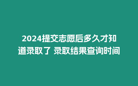 2024提交志愿后多久才知道錄取了 錄取結(jié)果查詢(xún)時(shí)間