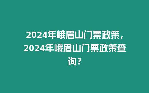 2024年峨眉山門票政策，2024年峨眉山門票政策查詢？