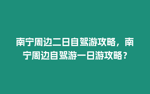 南寧周邊二日自駕游攻略，南寧周邊自駕游一日游攻略？