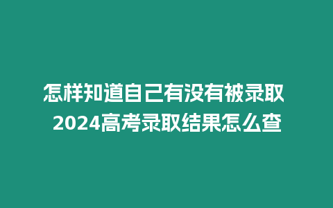 怎樣知道自己有沒有被錄取 2024高考錄取結果怎么查