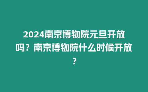 2024南京博物院元旦開放嗎？南京博物院什么時候開放？