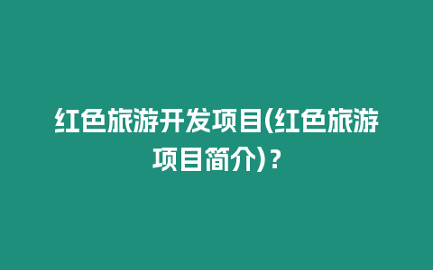 紅色旅游開發項目(紅色旅游項目簡介)？