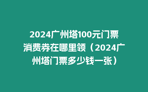 2024廣州塔100元門票消費(fèi)券在哪里領(lǐng)（2024廣州塔門票多少錢一張）