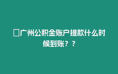 ?廣州公積金賬戶提款什么時候到賬？？