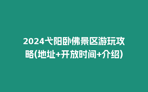 2024弋陽臥佛景區(qū)游玩攻略(地址+開放時間+介紹)