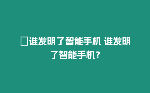 ?誰發明了智能手機 誰發明了智能手機？