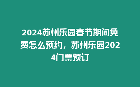 2024蘇州樂(lè)園春節(jié)期間免費(fèi)怎么預(yù)約，蘇州樂(lè)園2024門票預(yù)訂