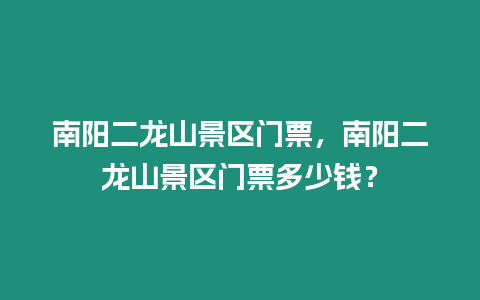 南陽(yáng)二龍山景區(qū)門(mén)票，南陽(yáng)二龍山景區(qū)門(mén)票多少錢(qián)？