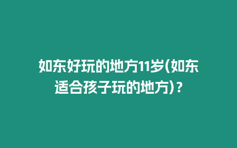 如東好玩的地方11歲(如東適合孩子玩的地方)？