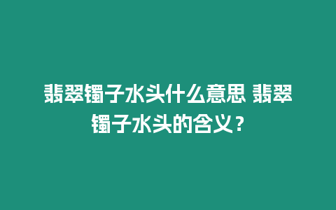 翡翠鐲子水頭什么意思 翡翠鐲子水頭的含義？