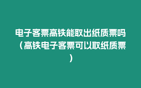 電子客票高鐵能取出紙質票嗎（高鐵電子客票可以取紙質票）