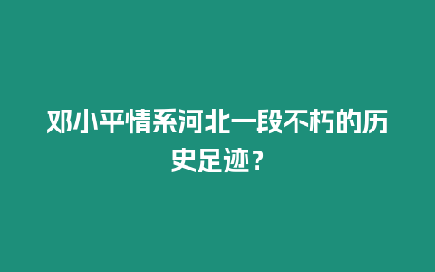 鄧小平情系河北一段不朽的歷史足跡？