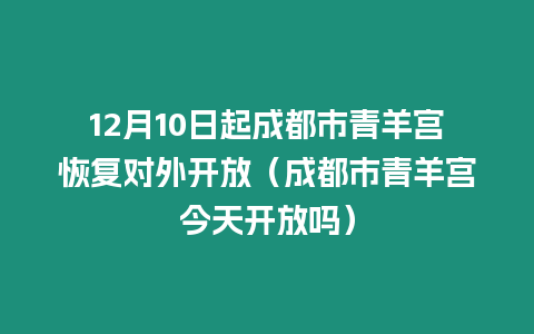 12月10日起成都市青羊?qū)m恢復(fù)對(duì)外開(kāi)放（成都市青羊?qū)m今天開(kāi)放嗎）