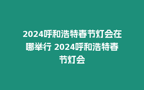 2024呼和浩特春節燈會在哪舉行 2024呼和浩特春節燈會