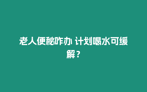 老人便秘咋辦 計(jì)劃喝水可緩解？