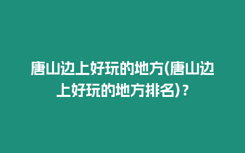 唐山邊上好玩的地方(唐山邊上好玩的地方排名)？