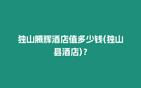 獨山騰輝酒店值多少錢(獨山縣酒店)？