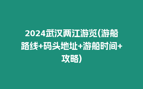 2024武漢兩江游覽(游船路線+碼頭地址+游船時間+攻略)