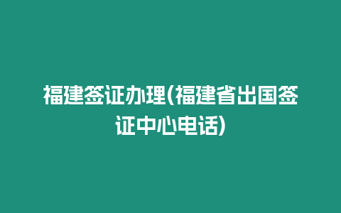 福建簽證辦理(福建省出國簽證中心電話)