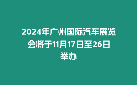 2024年廣州國際汽車展覽會將于11月17日至26日舉辦