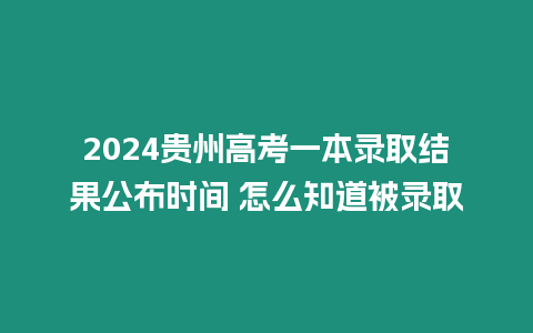 2024貴州高考一本錄取結果公布時間 怎么知道被錄取